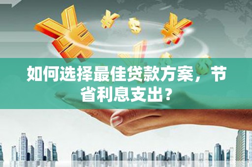 旌德如何选择最佳贷款方案，节省利息支出？