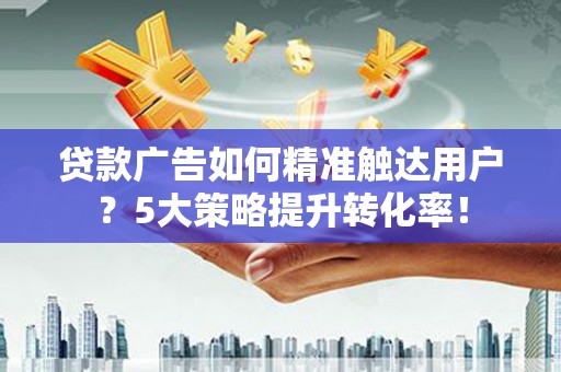 旌德贷款广告如何精准触达用户？5大策略提升转化率！