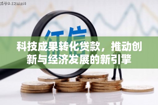 旌德科技成果转化贷款，推动创新与经济发展的新引擎