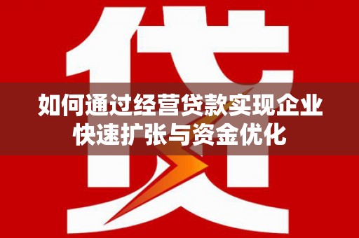 旌德如何通过经营贷款实现企业快速扩张与资金优化