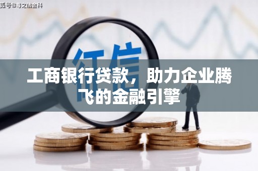 旌德工商银行贷款，助力企业腾飞的金融引擎