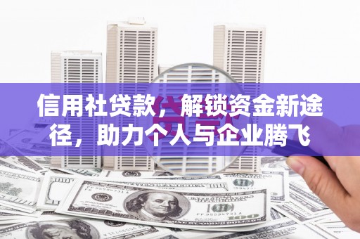 旌德信用社贷款，解锁资金新途径，助力个人与企业腾飞