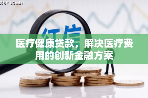 旌德医疗健康贷款，解决医疗费用的创新金融方案