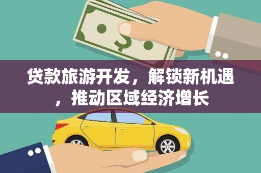 旌德贷款旅游开发，解锁新机遇，推动区域经济增长