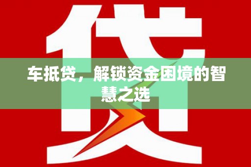 旌德车抵贷，解锁资金困境的智慧之选