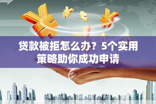 旌德贷款被拒怎么办？5个实用策略助你成功申请