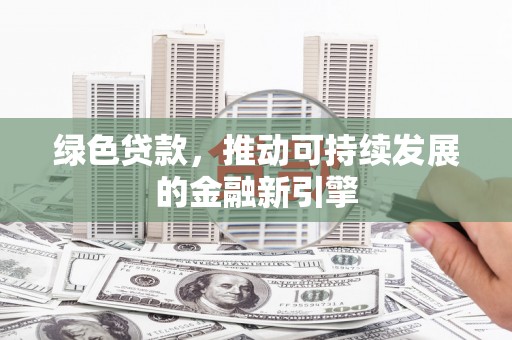 旌德绿色贷款，推动可持续发展的金融新引擎
