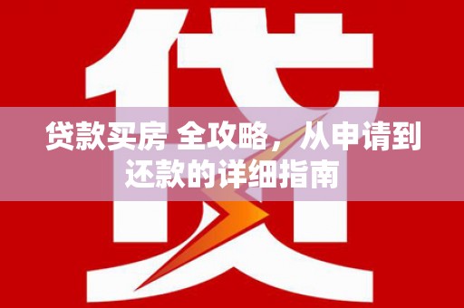 旌德贷款买房 全攻略，从申请到还款的详细指南