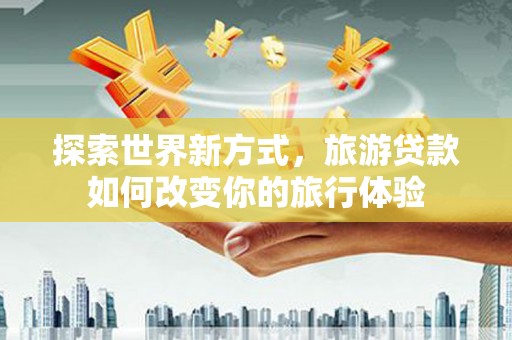 旌德探索世界新方式，旅游贷款如何改变你的旅行体验