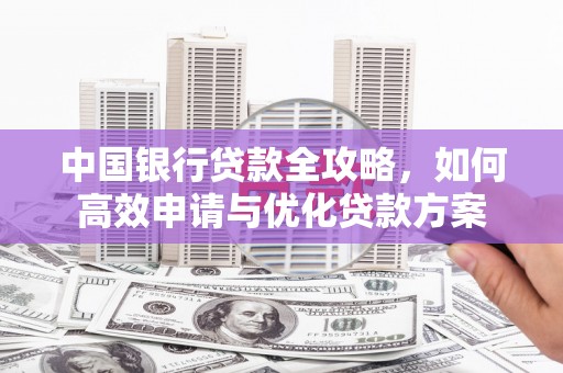 旌德中国银行贷款全攻略，如何高效申请与优化贷款方案